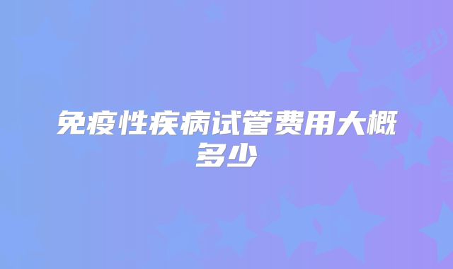 免疫性疾病试管费用大概多少