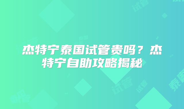 杰特宁泰国试管贵吗？杰特宁自助攻略揭秘