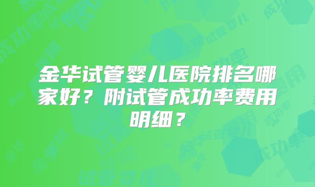 金华试管婴儿医院排名哪家好?附试管成功率费用明细?