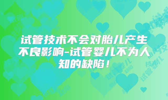试管技术不会对胎儿产生不良影响-试管婴儿不为人知的缺陷！