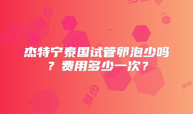 杰特宁泰国试管卵泡少吗?费用多少一次?