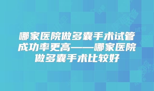 哪家医院做多囊手术试管成功率更高——哪家医院做多囊手术比较好