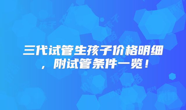 三代试管生孩子价格明细，附试管条件一览！