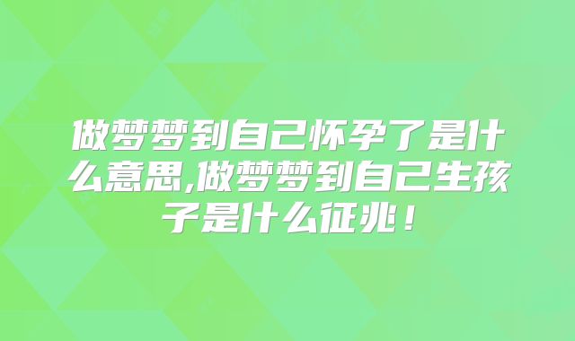 做梦梦到自己怀孕了是什么意思,做梦梦到自己生孩子是什么征兆！