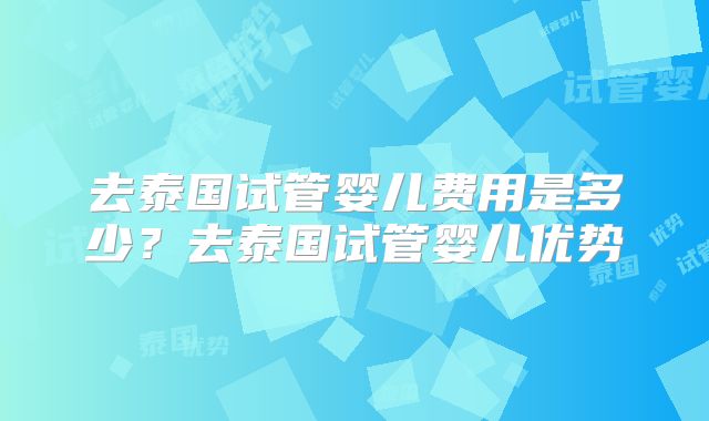 去泰国试管婴儿费用是多少？去泰国试管婴儿优势