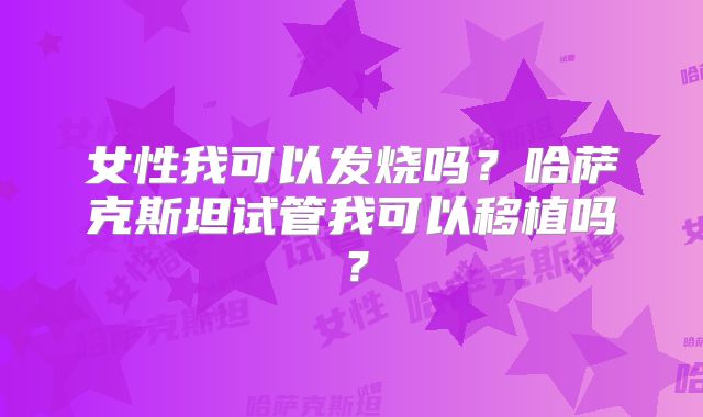 女性我可以发烧吗？哈萨克斯坦试管我可以移植吗？