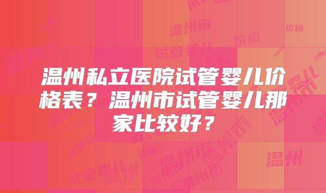 温州私立医院试管婴儿价格表?温州市试管婴儿那家比较好?