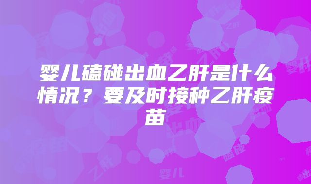 婴儿磕碰出血乙肝是什么情况？要及时接种乙肝疫苗