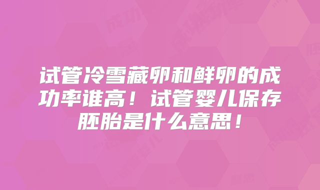 试管冷雪藏卵和鲜卵的成功率谁高！试管婴儿保存胚胎是什么意思！