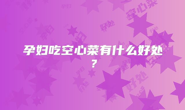 孕妇吃空心菜有什么好处？
