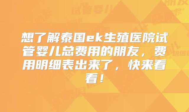 想了解泰国ek生殖医院试管婴儿总费用的朋友,费用明细表出来了,快来看看!