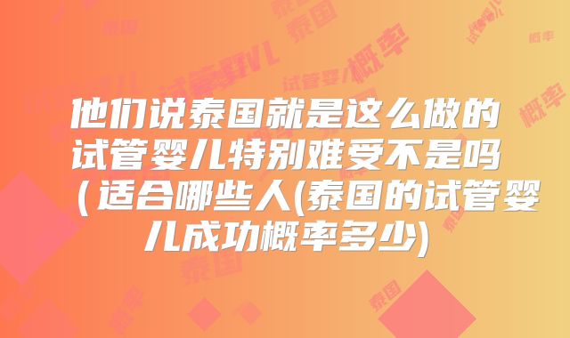 他们说泰国就是这么做的试管婴儿特别难受不是吗（适合哪些人(泰国的试管婴儿成功概率多少)