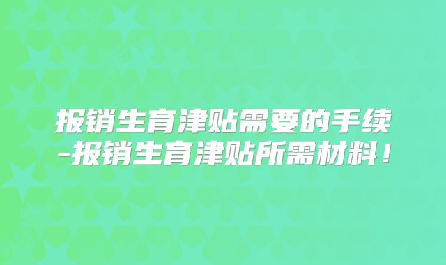 报销生育津贴需要的手续-报销生育津贴所需材料!