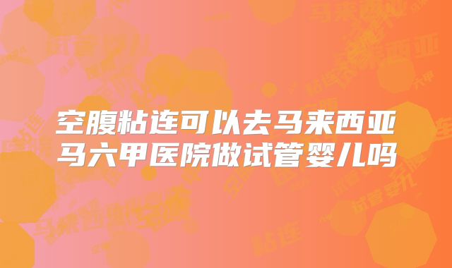 空腹粘连可以去马来西亚马六甲医院做试管婴儿吗