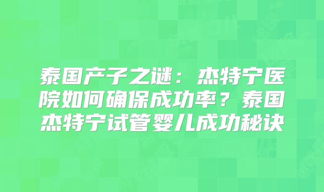 泰国产子之谜：杰特宁医院如何确保成功率？泰国杰特宁试管婴儿成功秘诀