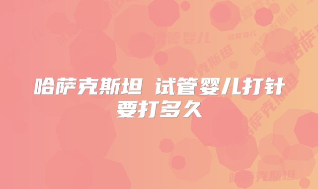 哈萨克斯坦​试管婴儿打针要打多久