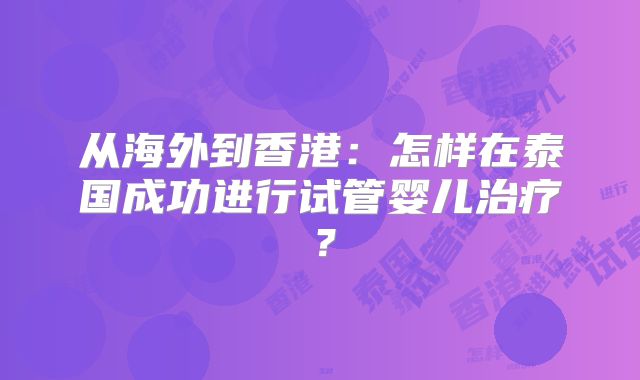 从海外到香港：怎样在泰国成功进行试管婴儿治疗？