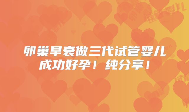 卵巢早衰做三代试管婴儿成功好孕!纯分享!