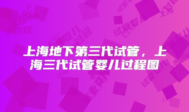 上海地下第三代试管,上海三代试管婴儿过程图