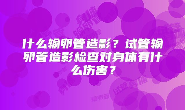 什么输卵管造影？试管输卵管造影检查对身体有什么伤害？