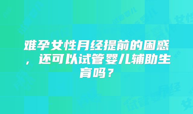 难孕女性月经提前的困惑，还可以试管婴儿辅助生育吗？