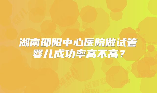 湖南邵阳中心医院做试管婴儿成功率高不高?