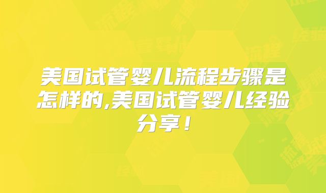 美国试管婴儿流程步骤是怎样的,美国试管婴儿经验分享！
