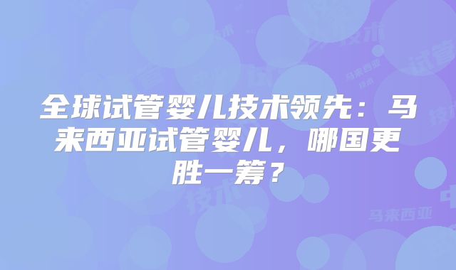 全球试管婴儿技术领先：马来西亚试管婴儿，哪国更胜一筹？