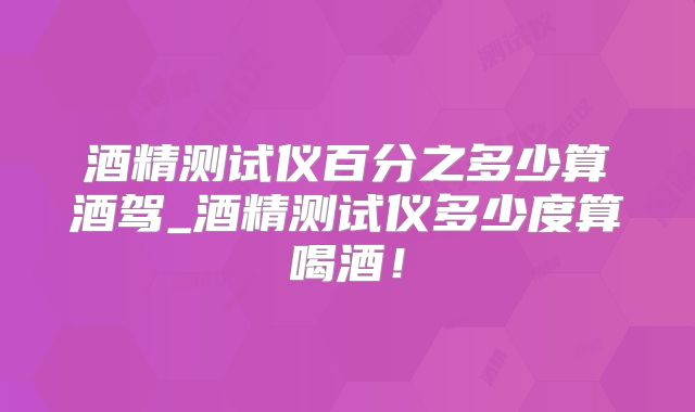 酒精测试仪百分之多少算酒驾_酒精测试仪多少度算喝酒!