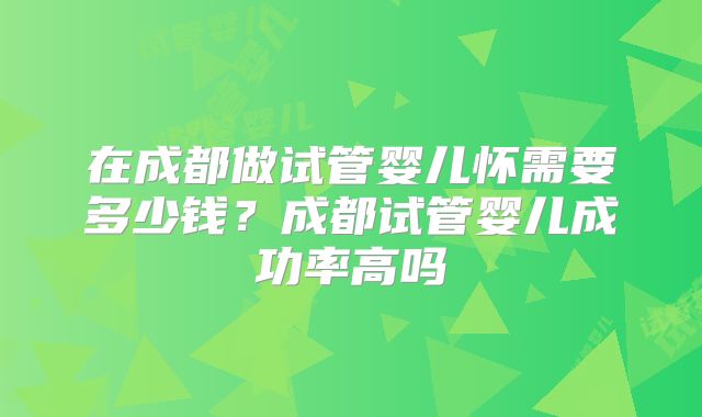 在成都做试管婴儿怀需要多少钱？成都试管婴儿成功率高吗
