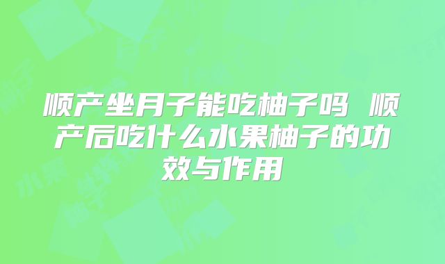 顺产坐月子能吃柚子吗 顺产后吃什么水果柚子的功效与作用