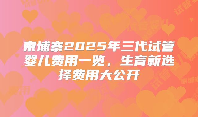 柬埔寨2025年三代试管婴儿费用一览，生育新选择费用大公开