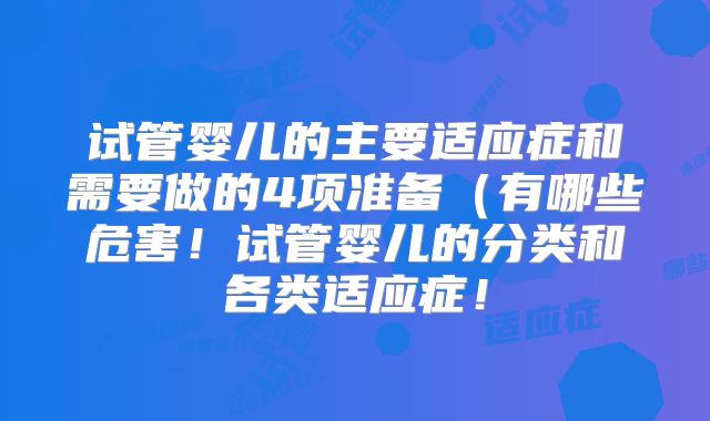 试管婴儿的主要适应症和需要做的4项准备(有哪些危害!试管婴儿的分类和各类适应症!