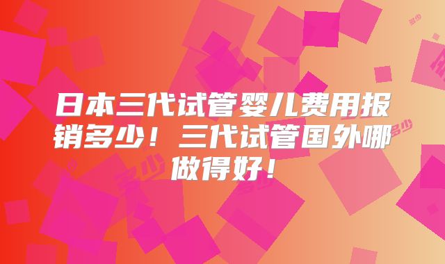 日本三代试管婴儿费用报销多少!三代试管国外哪做得好!
