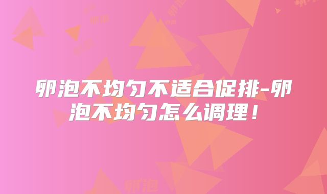 卵泡不均匀不适合促排-卵泡不均匀怎么调理！