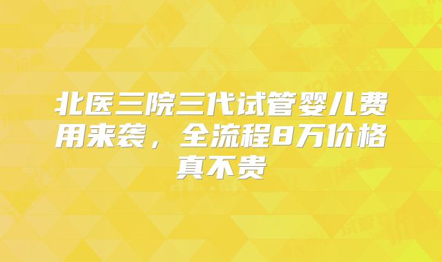 北医三院三代试管婴儿费用来袭，全流程8万价格真不贵