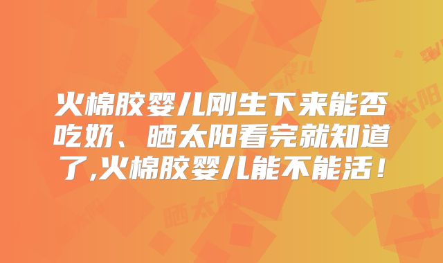 火棉胶婴儿刚生下来能否吃奶、晒太阳看完就知道了,火棉胶婴儿能不能活!