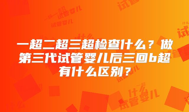 一超二超三超检查什么？做第三代试管婴儿后三回b超有什么区别？