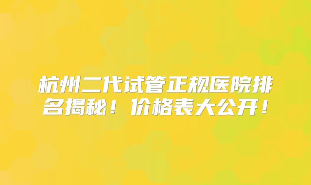 杭州二代试管正规医院排名揭秘！价格表大公开！