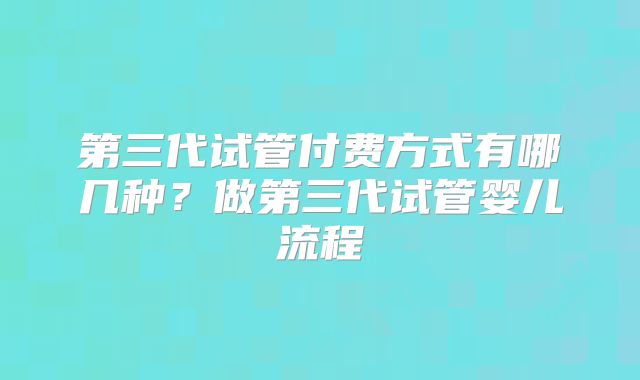 第三代试管付费方式有哪几种？做第三代试管婴儿流程