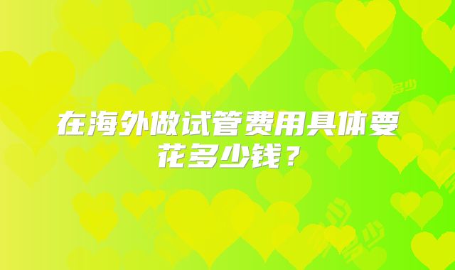 在海外做试管费用具体要花多少钱?