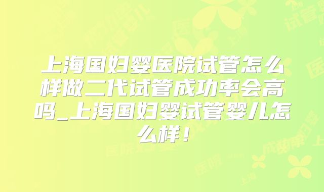上海国妇婴医院试管怎么样做二代试管成功率会高吗_上海国妇婴试管婴儿怎么样！