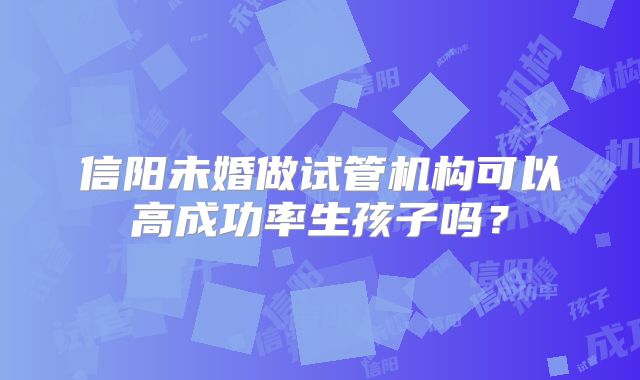 信阳未婚做试管机构可以高成功率生孩子吗？