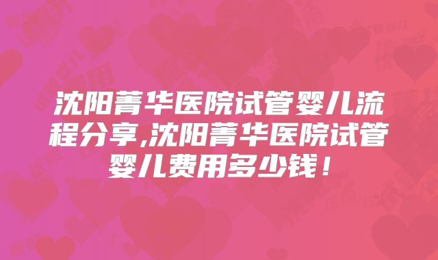 沈阳菁华医院试管婴儿流程分享,沈阳菁华医院试管婴儿费用多少钱！
