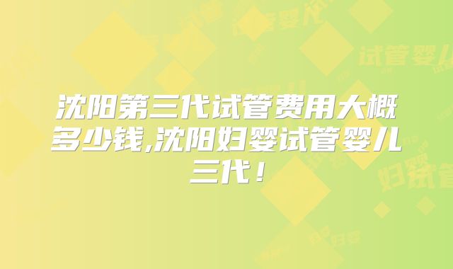 沈阳第三代试管费用大概多少钱,沈阳妇婴试管婴儿三代！