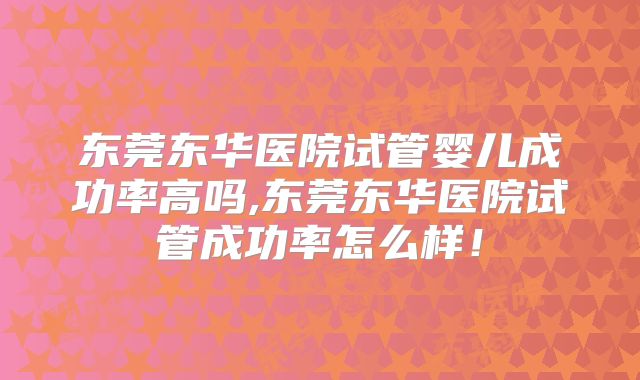 东莞东华医院试管婴儿成功率高吗,东莞东华医院试管成功率怎么样!