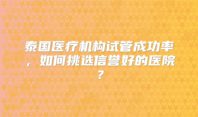 泰国医疗机构试管成功率，如何挑选信誉好的医院？