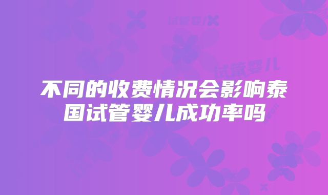 不同的收费情况会影响泰国试管婴儿成功率吗