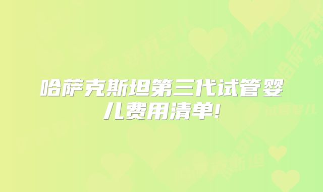 哈萨克斯坦第三代试管婴儿费用清单!