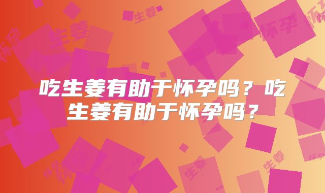 吃生姜有助于怀孕吗？吃生姜有助于怀孕吗？
